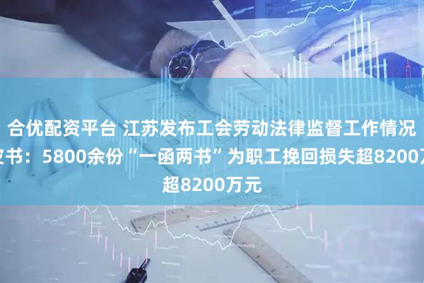 合优配资平台 江苏发布工会劳动法律监督工作情况白皮书：5800余份“一函两书”为职工挽回损失超8200万元