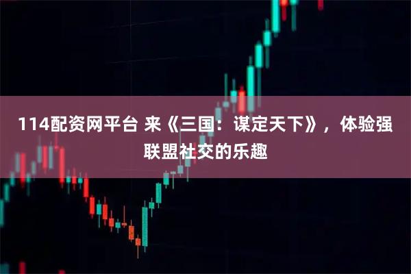 114配资网平台 来《三国：谋定天下》，体验强联盟社交的乐趣
