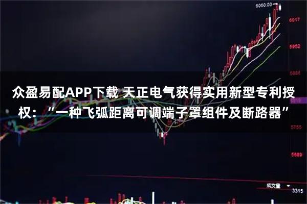 众盈易配APP下载 天正电气获得实用新型专利授权：“一种飞弧距离可调端子罩组件及断路器”