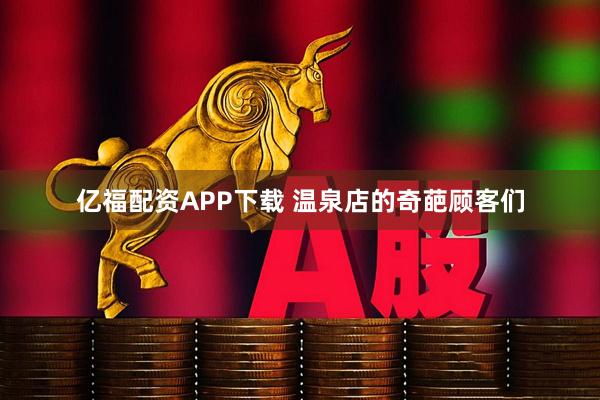 亿福配资APP下载 温泉店的奇葩顾客们