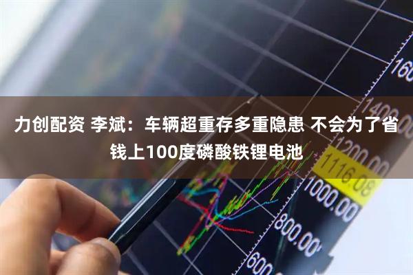 力创配资 李斌：车辆超重存多重隐患 不会为了省钱上100度磷酸铁锂电池