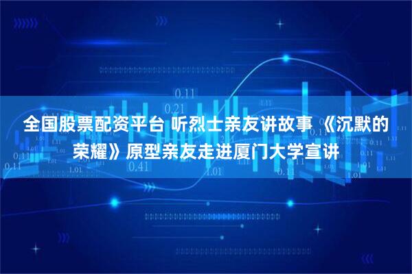全国股票配资平台 听烈士亲友讲故事 《沉默的荣耀》原型亲友走进厦门大学宣讲