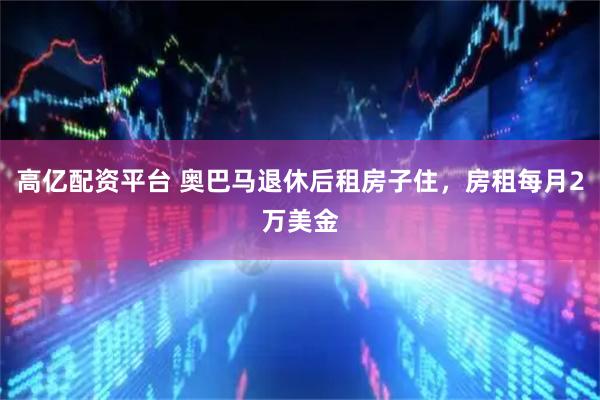高亿配资平台 奥巴马退休后租房子住，房租每月2万美金