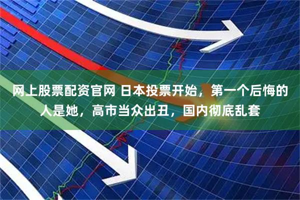 网上股票配资官网 日本投票开始，第一个后悔的人是她，高市当众出丑，国内彻底乱套