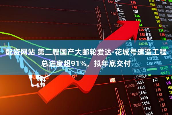 配资网站 第二艘国产大邮轮爱达·花城号建造工程总进度超91%，拟年底交付