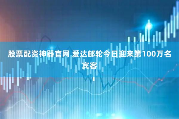 股票配资神器官网 爱达邮轮今日迎来第100万名宾客