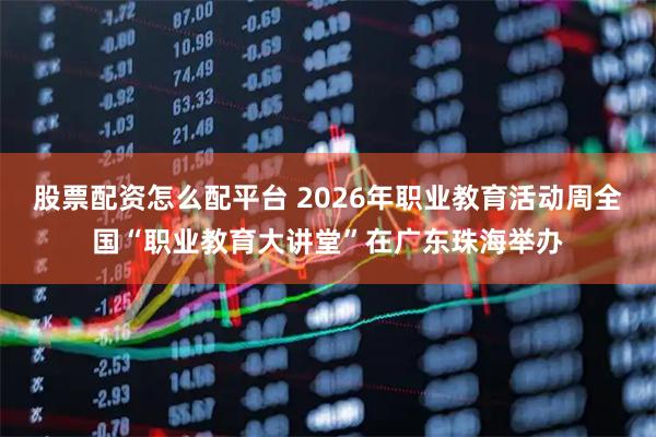 股票配资怎么配平台 2026年职业教育活动周全国“职业教育大讲堂”在广东珠海举办