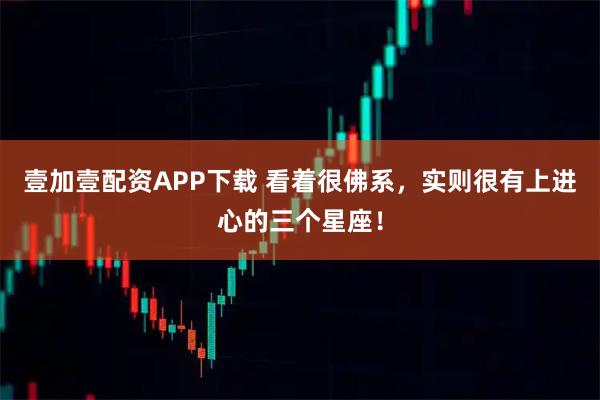 壹加壹配资APP下载 看着很佛系，实则很有上进心的三个星座！