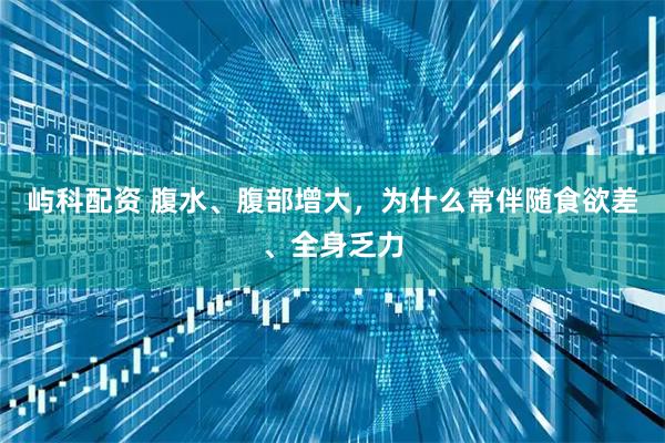 屿科配资 腹水、腹部增大，为什么常伴随食欲差、全身乏力