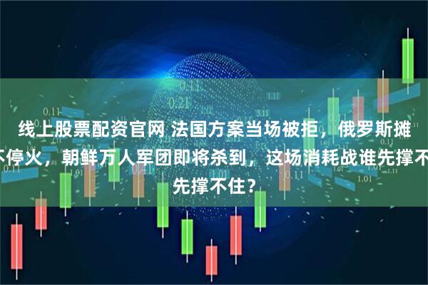 线上股票配资官网 法国方案当场被拒，俄罗斯摊牌不停火，朝鲜万人军团即将杀到，这场消耗战谁先撑不住？